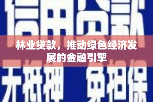 雨山林业贷款，推动绿色经济发展的金融引擎