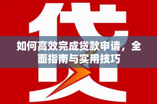 资溪如何高效完成贷款申请，全面指南与实用技巧