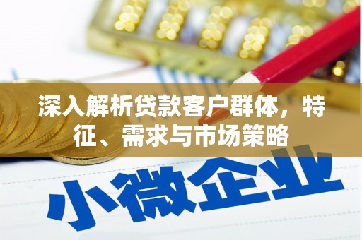福山深入解析贷款客户群体，特征、需求与市场策略