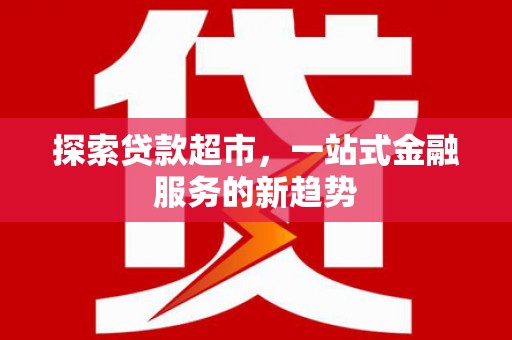 滦平探索贷款超市，一站式金融服务的新趋势