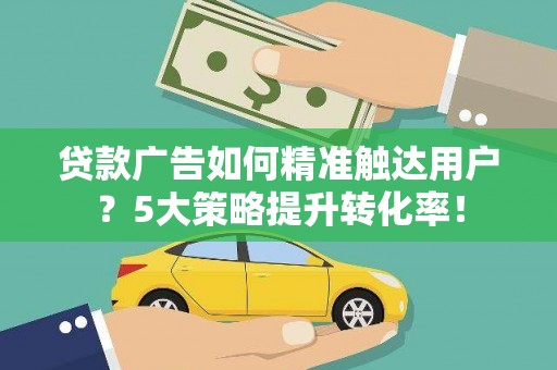 满州贷款广告如何精准触达用户？5大策略提升转化率！