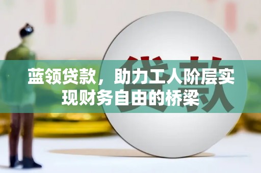 曲沃蓝领贷款，助力工人阶层实现财务自由的桥梁