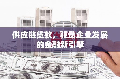 沁源供应链贷款，驱动企业发展的金融新引擎