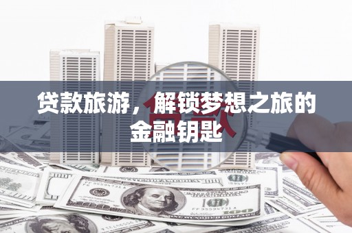 闽侯贷款旅游，解锁梦想之旅的金融钥匙