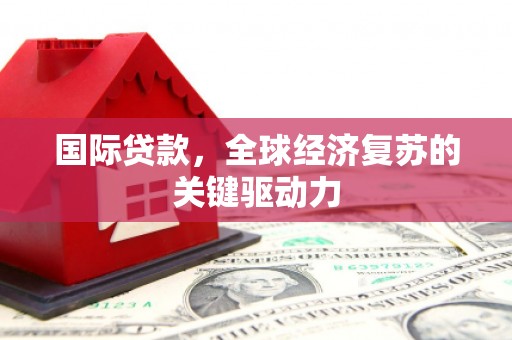 富川国际贷款，全球经济复苏的关键驱动力