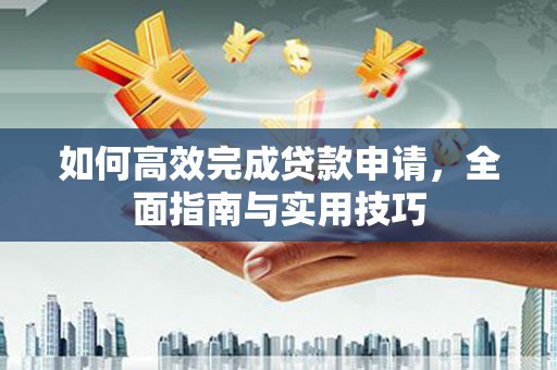 岳塘如何高效完成贷款申请，全面指南与实用技巧