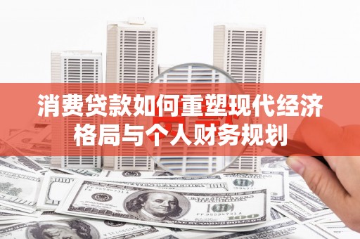 扎赉特旗消费贷款如何重塑现代经济格局与个人财务规划