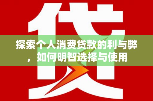 鼓山探索个人消费贷款的利与弊，如何明智选择与使用
