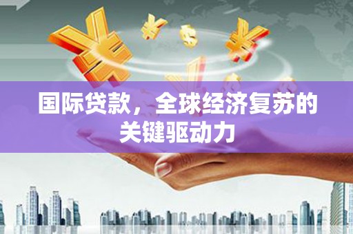 合山国际贷款，全球经济复苏的关键驱动力