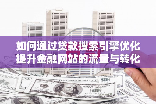 杭锦后旗如何通过贷款搜索引擎优化提升金融网站的流量与转化率