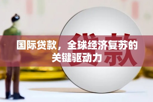 鹤岗国际贷款，全球经济复苏的关键驱动力