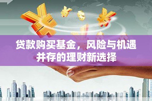 剑阁贷款购买基金，风险与机遇并存的理财新选择