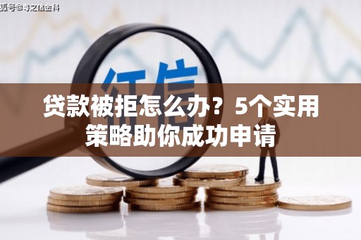 巩义贷款被拒怎么办？5个实用策略助你成功申请