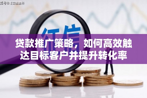 陵川贷款推广策略，如何高效触达目标客户并提升转化率
