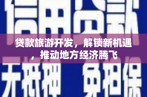 新津贷款旅游开发，解锁新机遇，推动地方经济腾飞