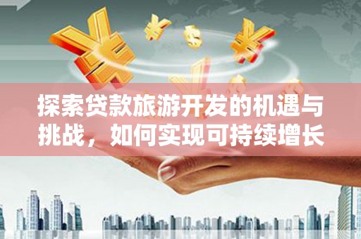 兴山探索贷款旅游开发的机遇与挑战，如何实现可持续增长