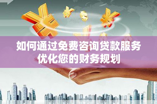 双清如何通过免费咨询贷款服务优化您的财务规划