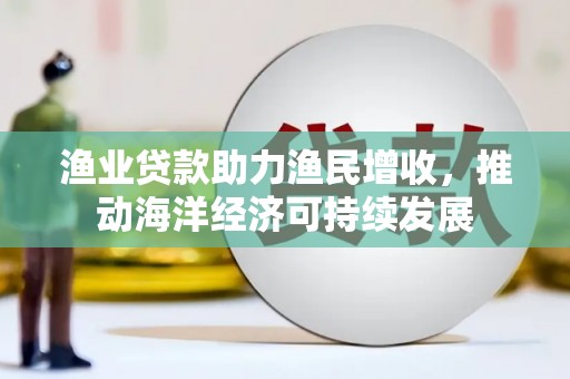 开江渔业贷款助力渔民增收，推动海洋经济可持续发展