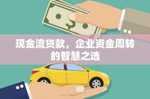 白银现金流贷款，企业资金周转的智慧之选