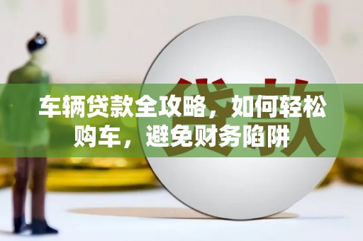 公馆车辆贷款全攻略，如何轻松购车，避免财务陷阱