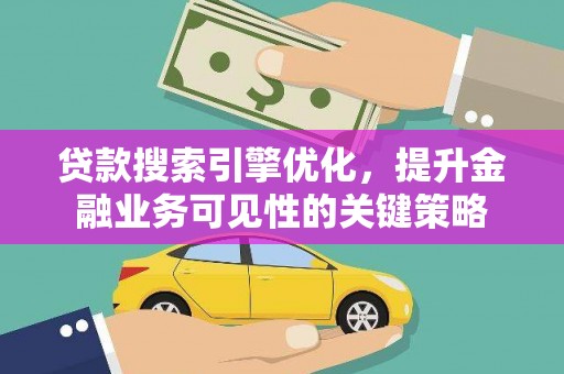 汉南贷款搜索引擎优化，提升金融业务可见性的关键策略