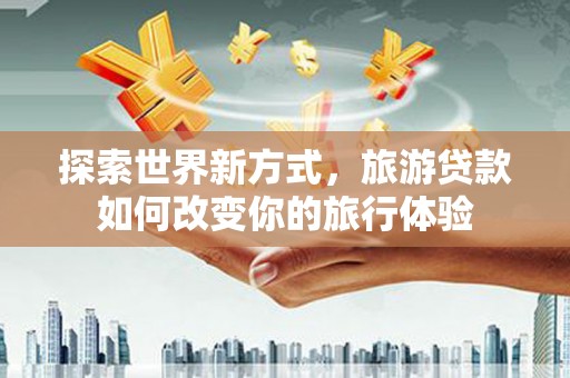 宾川探索世界新方式，旅游贷款如何改变你的旅行体验