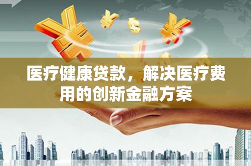 工布江达医疗健康贷款，解决医疗费用的创新金融方案