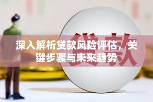 华宁深入解析贷款风险评估，关键步骤与未来趋势