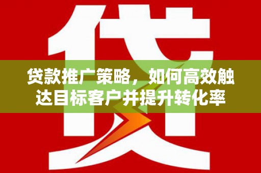 孝昌贷款推广策略，如何高效触达目标客户并提升转化率