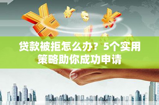 埔心贷款被拒怎么办？5个实用策略助你成功申请
