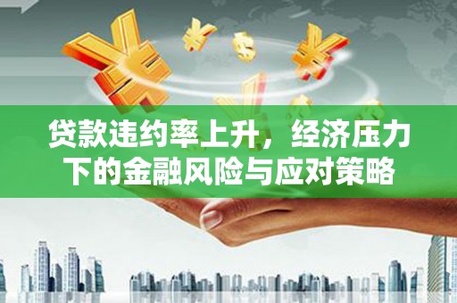 马公贷款违约率上升，经济压力下的金融风险与应对策略
