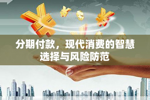 宣化分期付款，现代消费的智慧选择与风险防范