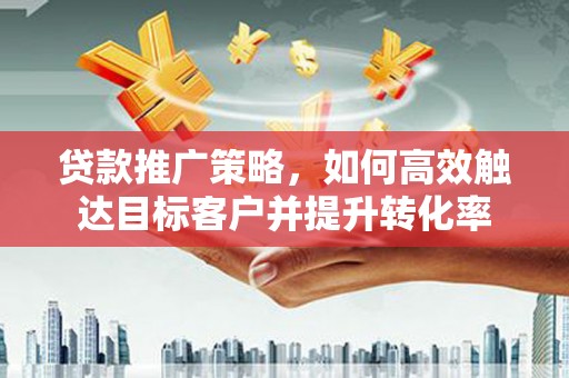 天河贷款推广策略，如何高效触达目标客户并提升转化率