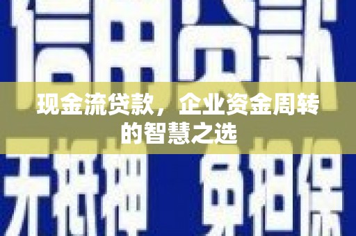 安庆现金流贷款，企业资金周转的智慧之选