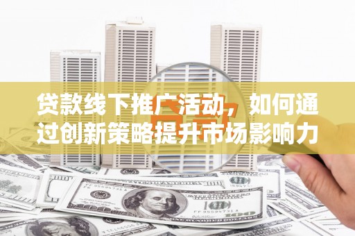 咸宁贷款线下推广活动，如何通过创新策略提升市场影响力