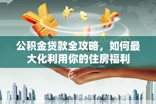 怀远公积金贷款全攻略，如何最大化利用你的住房福利
