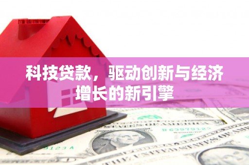 兰州科技贷款，驱动创新与经济增长的新引擎