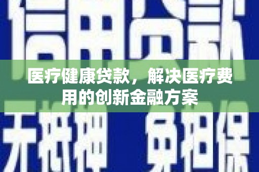 洛南医疗健康贷款，解决医疗费用的创新金融方案