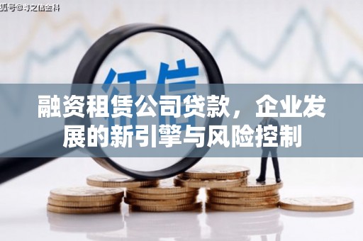 余干融资租赁公司贷款，企业发展的新引擎与风险控制