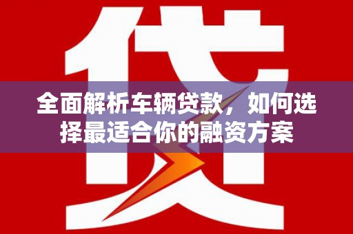 潞城全面解析车辆贷款，如何选择最适合你的融资方案