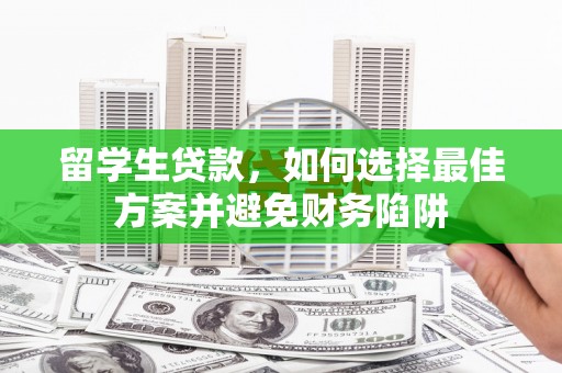 南化留学生贷款，如何选择最佳方案并避免财务陷阱