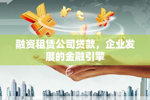 自贡融资租赁公司贷款，企业发展的金融引擎