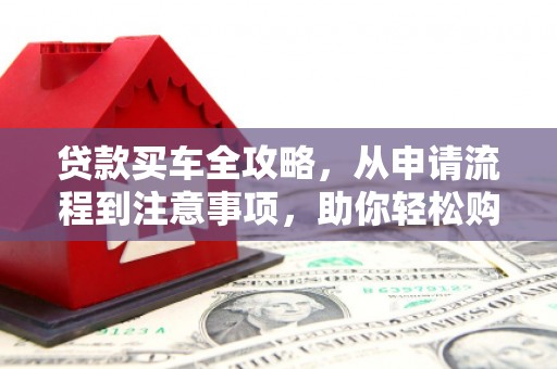 顺河贷款买车全攻略，从申请流程到注意事项，助你轻松购车