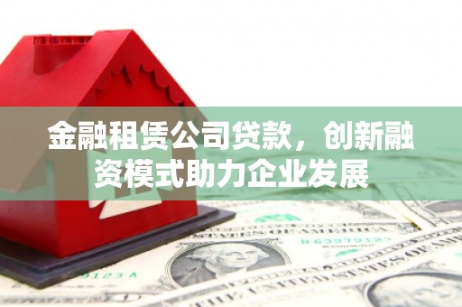 洪雅金融租赁公司贷款，创新融资模式助力企业发展